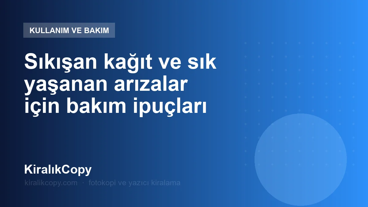 Sıkışan kağıt ve sık yaşanan arızalar için bakım ipuçları