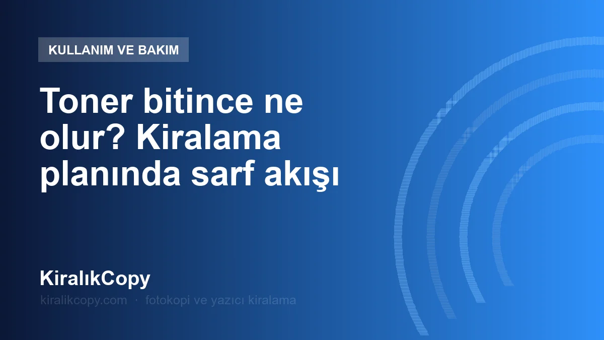 Toner bitince ne olur? Kiralama planında sarf akışı